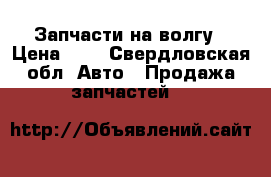 Запчасти на волгу › Цена ­ 1 - Свердловская обл. Авто » Продажа запчастей   